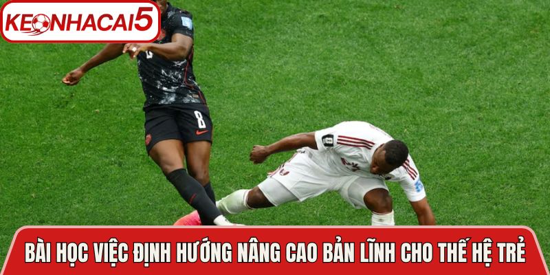 Các Chân Sút Pháp Gặp Chấn Thương Tại Trận Tây Ban Nha 4 Bài học về việc định hướng nâng cao bản lĩnh cho thế hệ trẻ
