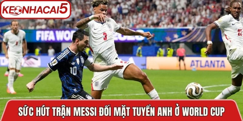 Messi Lần Đầu Đối Mặt Tuyển Anh Ở Đấu Trường Tại World Cup 2 Sức hút về trận Messi lần đầu đối mặt tuyển Anh ở đấu trường World Cup